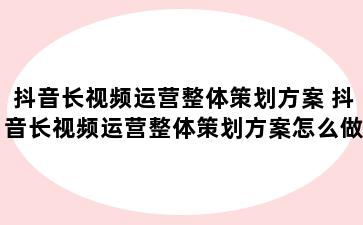 抖音长视频运营整体策划方案 抖音长视频运营整体策划方案怎么做